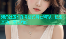 海角社区：账号密码解锁精彩，私密互动，发现同好