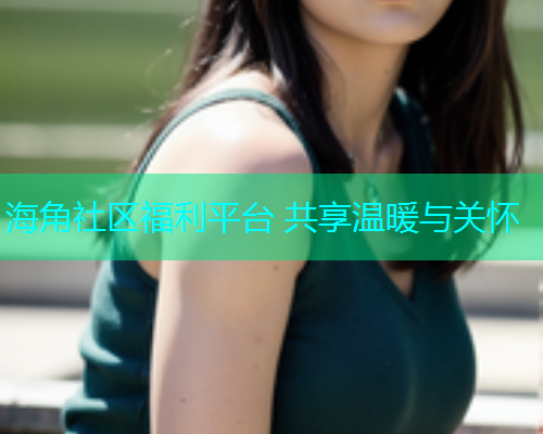 海角社区福利平台 共享温暖与关怀
