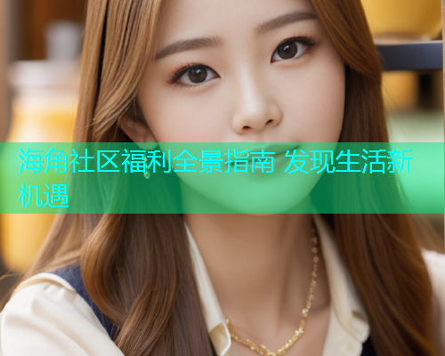 海角社区福利全景指南 发现生活新机遇