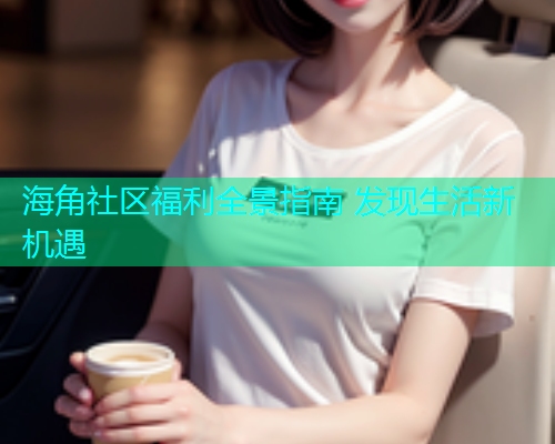 海角社区福利全景指南 发现生活新机遇