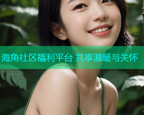 海角社区福利平台 共享温暖与关怀