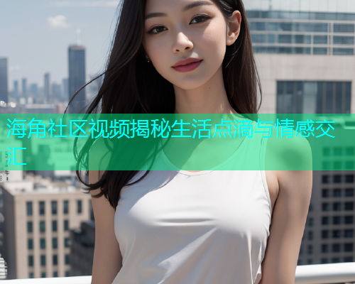 海角社区视频揭秘生活点滴与情感交汇