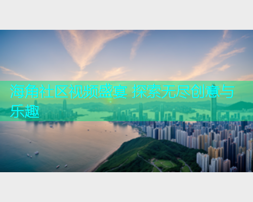 海角社区视频盛宴 探索无尽创意与乐趣