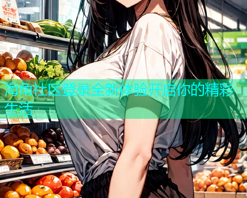 海角社区登录全新体验开启你的精彩生活