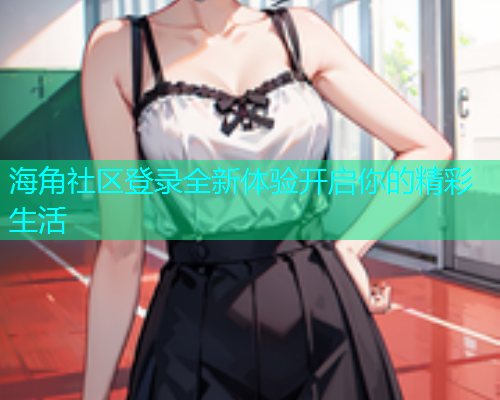 海角社区登录全新体验开启你的精彩生活