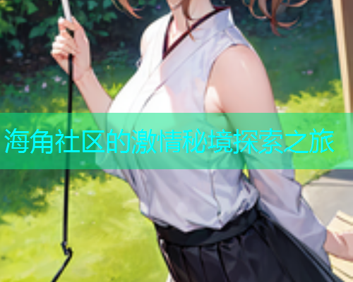 海角社区的激情秘境探索之旅
