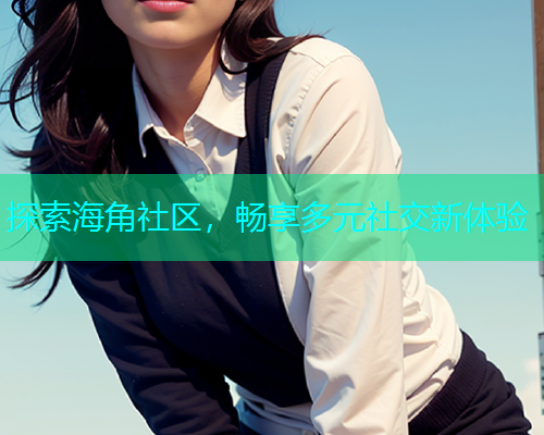 探索海角社区，畅享多元社交新体验