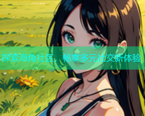探索海角社区，畅享多元社交新体验