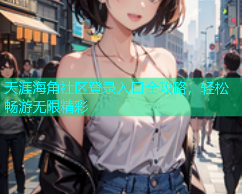 天涯海角社区登录入口全攻略，轻松畅游无限精彩