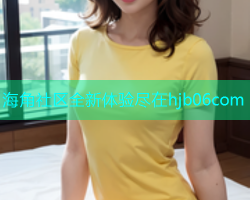 海角社区全新体验尽在hjb06com