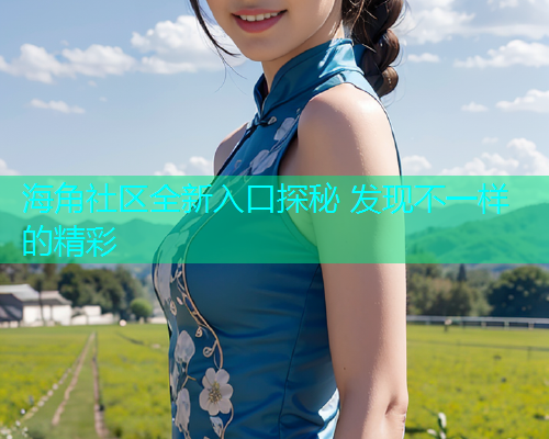 海角社区全新入口探秘 发现不一样的精彩