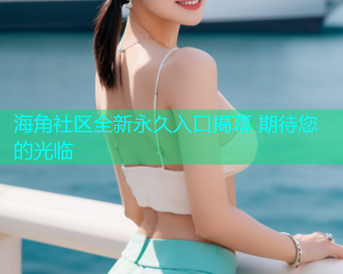 海角社区全新永久入口揭幕 期待您的光临