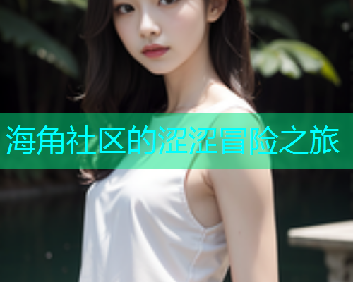 海角社区的涩涩冒险之旅