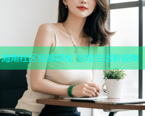 海角社区视频探秘 发现生活新视角