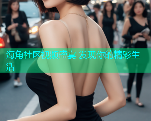 海角社区视频盛宴 发现你的精彩生活