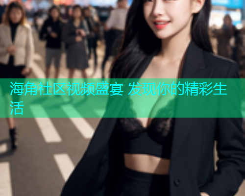 海角社区视频盛宴 发现你的精彩生活