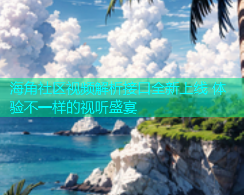 海角社区视频解析接口全新上线 体验不一样的视听盛宴