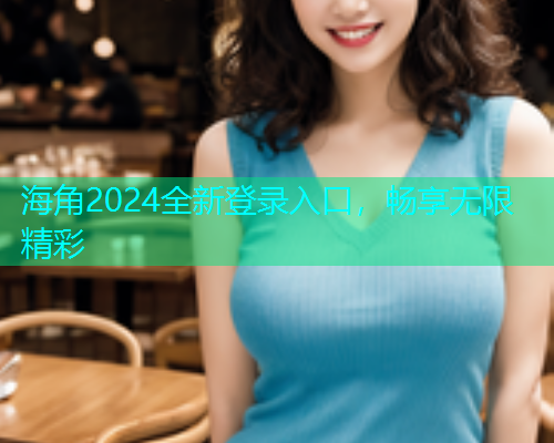 海角2024全新登录入口，畅享无限精彩