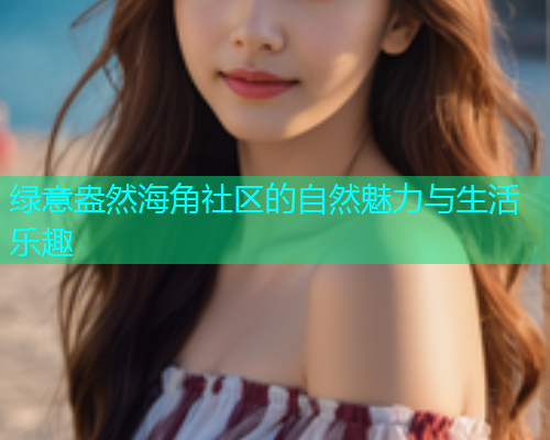 绿意盎然海角社区的自然魅力与生活乐趣