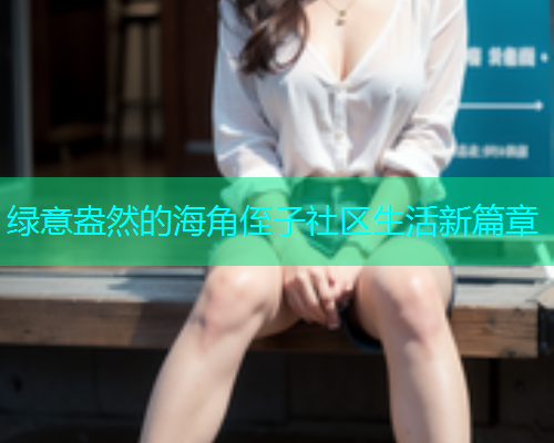 绿意盎然的海角侄子社区生活新篇章