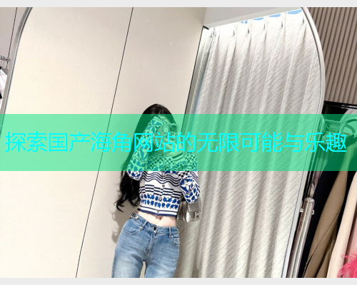 探索国产海角网站的无限可能与乐趣