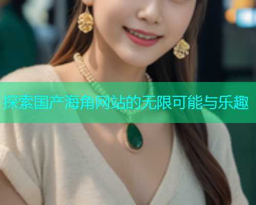 探索国产海角网站的无限可能与乐趣