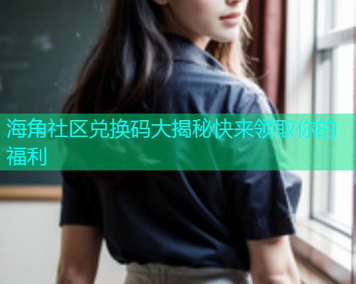 海角社区兑换码大揭秘快来领取你的福利