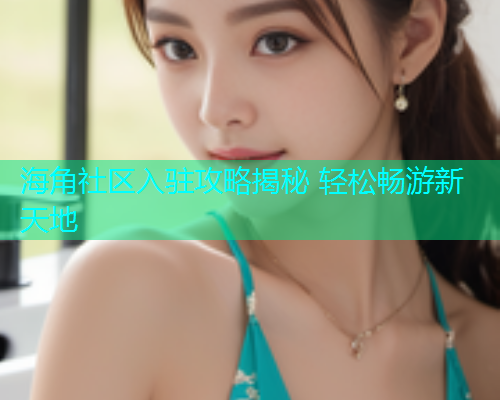 海角社区入驻攻略揭秘 轻松畅游新天地