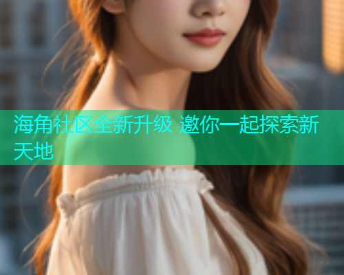 海角社区全新升级 邀你一起探索新天地