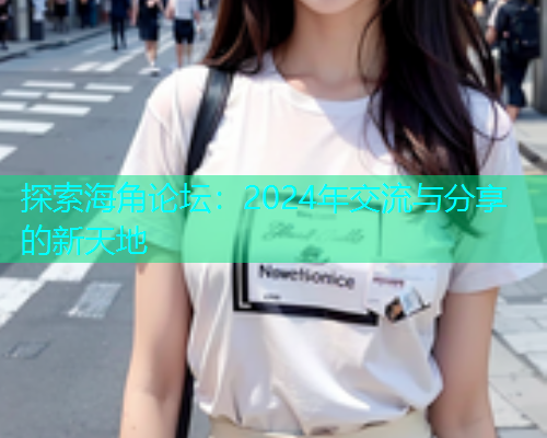 探索海角论坛：2024年交流与分享的新天地