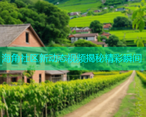 海角社区新动态视频揭秘精彩瞬间
