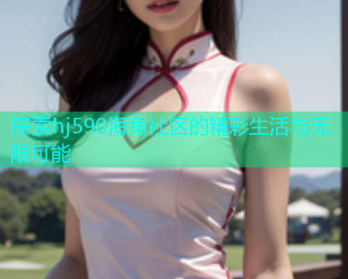 探索hj590海角社区的精彩生活与无限可能