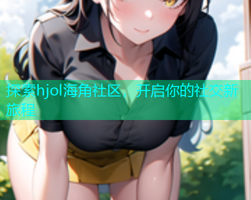 探索hjol海角社区，开启你的社交新旅程