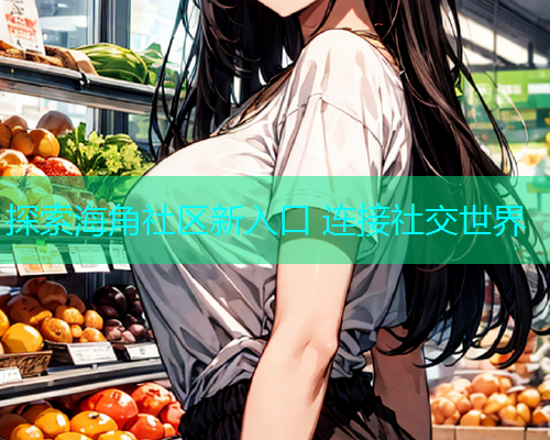 探索海角社区新入口 连接社交世界