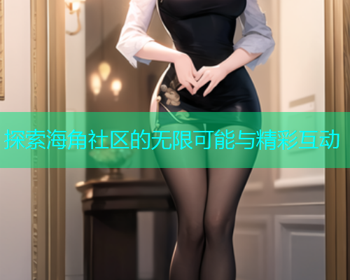 探索海角社区的无限可能与精彩互动