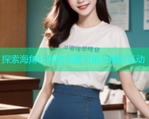 探索海角社区的无限可能与精彩互动