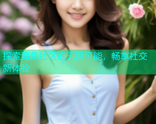 探索海角社区的无限可能，畅享社交新体验