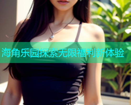 海角乐园探索无限福利新体验
