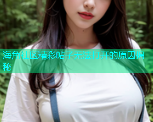 海角社区精彩帖子无法打开的原因揭秘