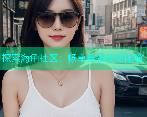 探索海角社区：畅享全新社交体验