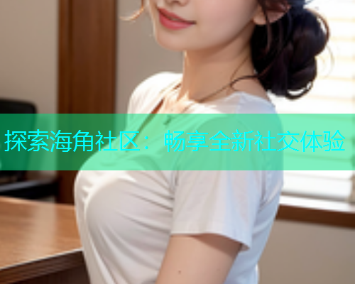 探索海角社区：畅享全新社交体验