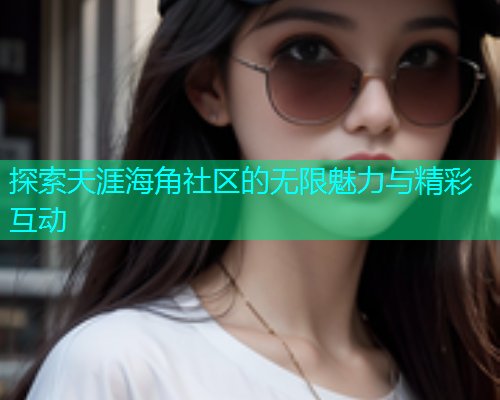 探索天涯海角社区的无限魅力与精彩互动