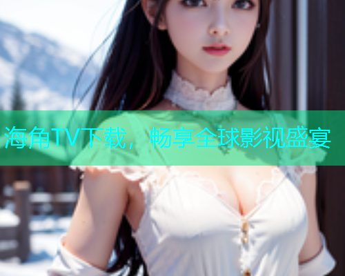 海角TV下载，畅享全球影视盛宴