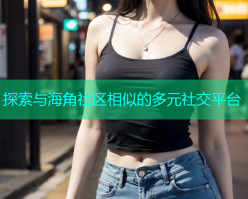 探索与海角社区相似的多元社交平台