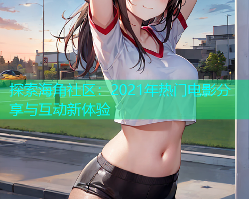 探索海角社区：2021年热门电影分享与互动新体验