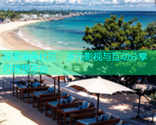 探索海角社区：多元影视与互动分享的理想平台