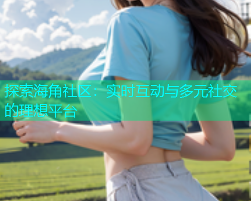 探索海角社区：实时互动与多元社交的理想平台