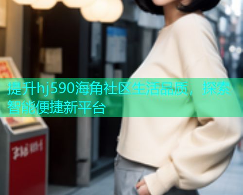 提升hj590海角社区生活品质，探索智能便捷新平台