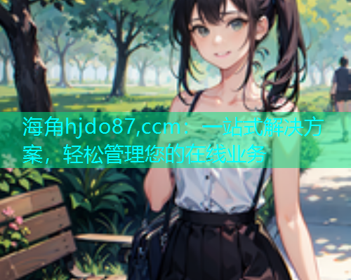 海角hjdo87,ccm：一站式解决方案，轻松管理您的在线业务