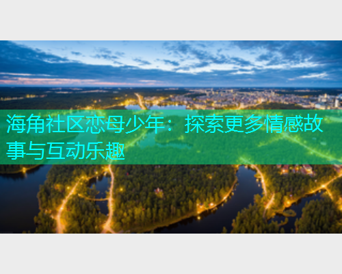 海角社区恋母少年：探索更多情感故事与互动乐趣